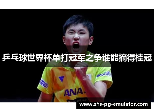 乒乓球世界杯单打冠军之争谁能摘得桂冠