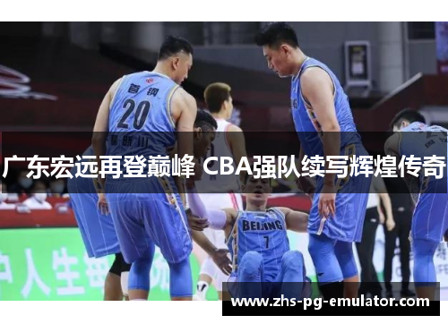 广东宏远再登巅峰 CBA强队续写辉煌传奇
