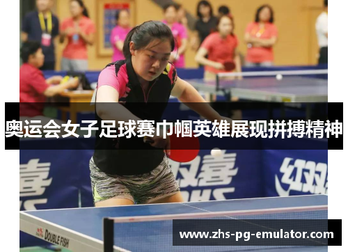 奥运会女子足球赛巾帼英雄展现拼搏精神