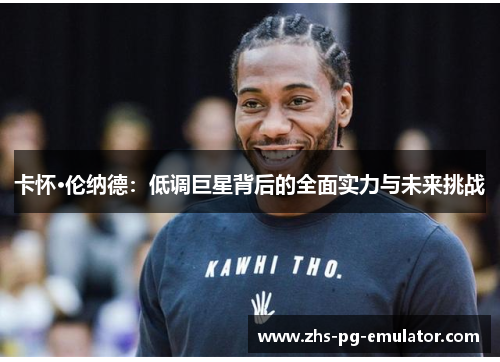 卡怀·伦纳德：低调巨星背后的全面实力与未来挑战