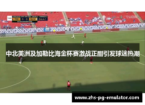 中北美洲及加勒比海金杯赛激战正酣引发球迷热潮