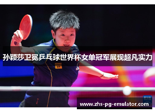 孙颖莎卫冕乒乓球世界杯女单冠军展现超凡实力