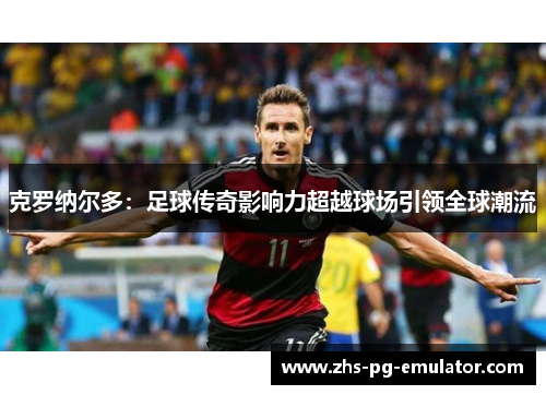 克罗纳尔多：足球传奇影响力超越球场引领全球潮流