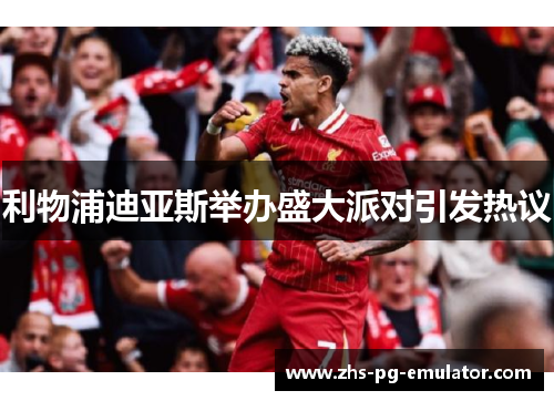 利物浦迪亚斯举办盛大派对引发热议