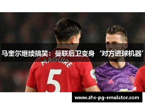 马奎尔继续搞笑：曼联后卫变身‘对方进球机器’