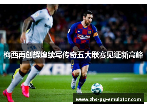 梅西再创辉煌续写传奇五大联赛见证新高峰