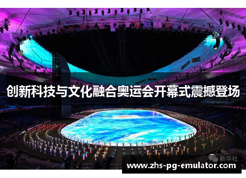 创新科技与文化融合奥运会开幕式震撼登场
