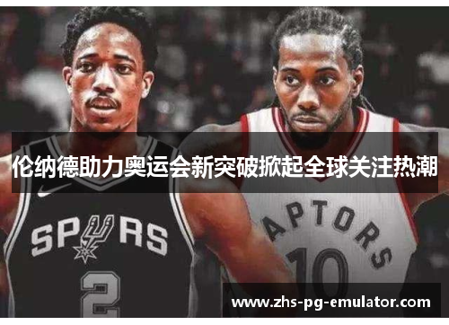 伦纳德助力奥运会新突破掀起全球关注热潮