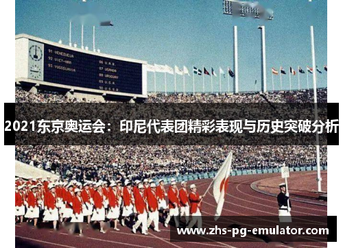2021东京奥运会：印尼代表团精彩表现与历史突破分析